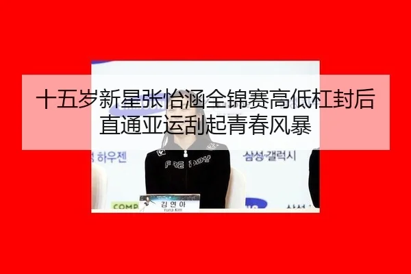 十五岁新星张怡涵全锦赛高低杠封后 直通亚运刮起青春风暴