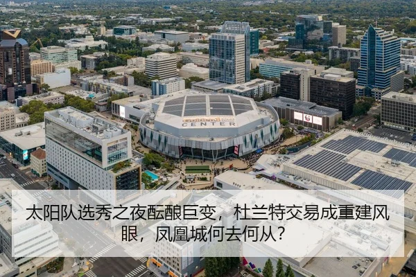 太阳队选秀之夜酝酿巨变，杜兰特交易成重建风眼，凤凰城何去何从？