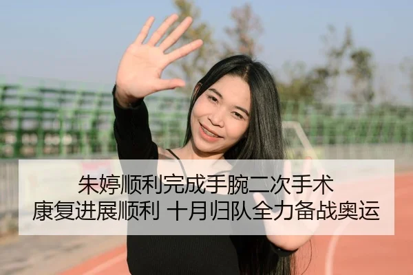 朱婷顺利完成手腕二次手术 康复进展顺利 十月归队全力备战奥运